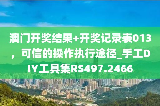 澳门开奖结果+开奖记录表013，可信的操作执行途径_手工DIY工具集RS497.2466