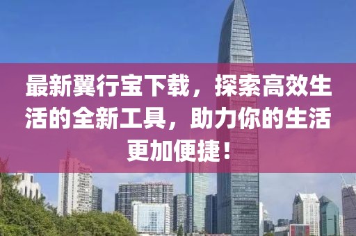 最新翼行宝下载，探索高效生活的全新工具，助力你的生活更加便捷！