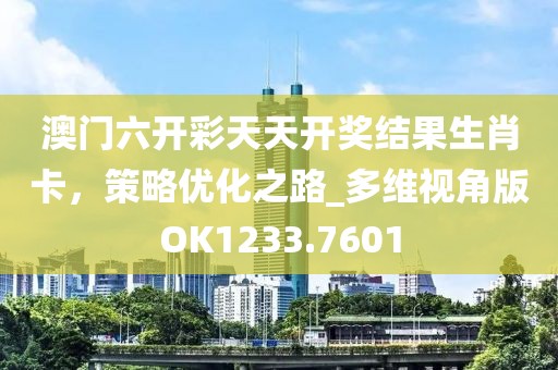 澳门六开彩天天开奖结果生肖卡，策略优化之路_多维视角版OK1233.7601