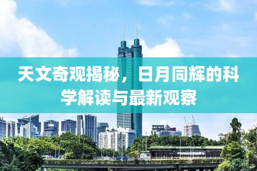 天文奇观揭秘，日月同辉的科学解读与最新观察