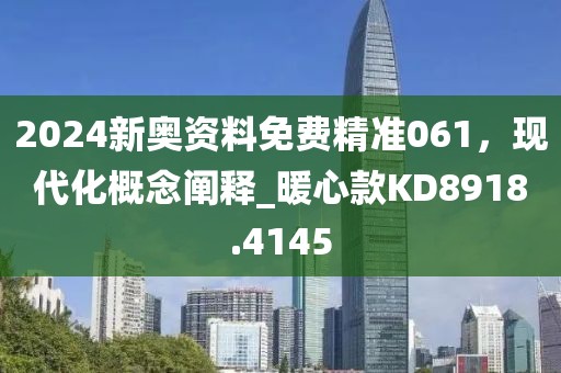 2024新奥资料免费精准061，现代化概念阐释_暖心款KD8918.4145