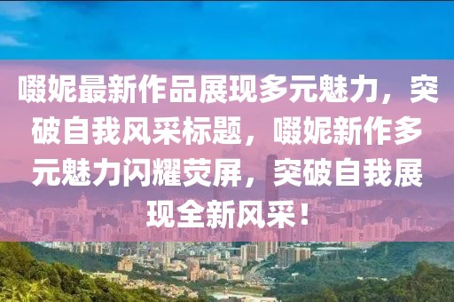 啜妮最新作品展现多元魅力，突破自我风采标题，啜妮新作多元魅力闪耀荧屏，突破自我展现全新风采！