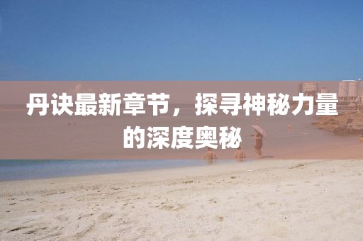 丹诀最新章节，探寻神秘力量的深度奥秘