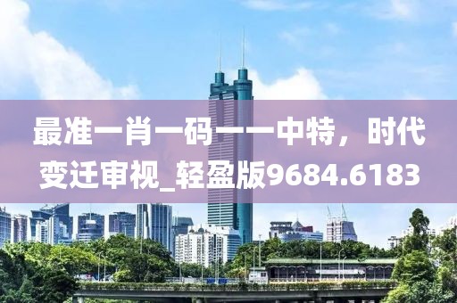 最准一肖一码一一中特，时代变迁审视_轻盈版9684.6183
