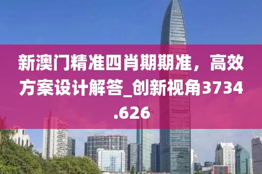 新澳门精准四肖期期准，高效方案设计解答_创新视角3734.626