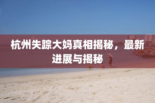 杭州失踪大妈真相揭秘，最新进展与揭秘
