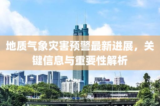 地质气象灾害预警最新进展，关键信息与重要性解析