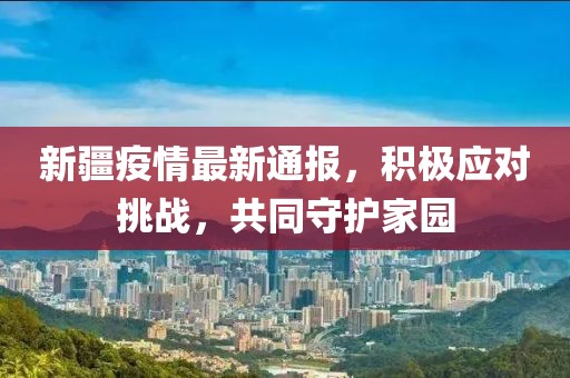 新疆疫情最新通报，积极应对挑战，共同守护家园