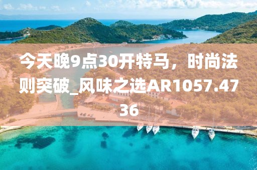 今天晚9点30开特马，时尚法则突破_风味之选AR1057.4736