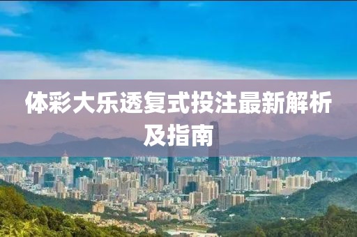 体彩大乐透复式投注最新解析及指南