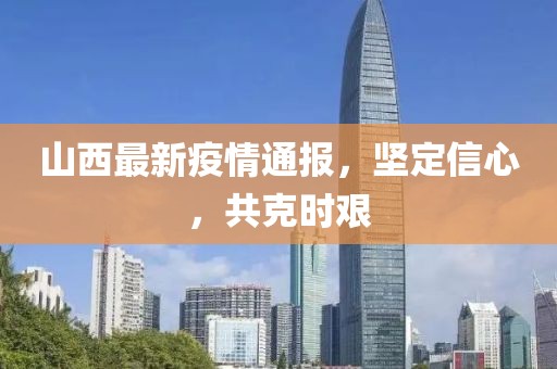 山西最新疫情通报，坚定信心，共克时艰