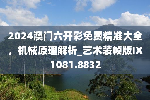 2024澳门六开彩免费精准大全，机械原理解析_艺术装帧版IX1081.8832