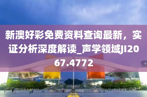 新澳好彩免费资料查询最新，实证分析深度解读_声学领域JI2067.4772