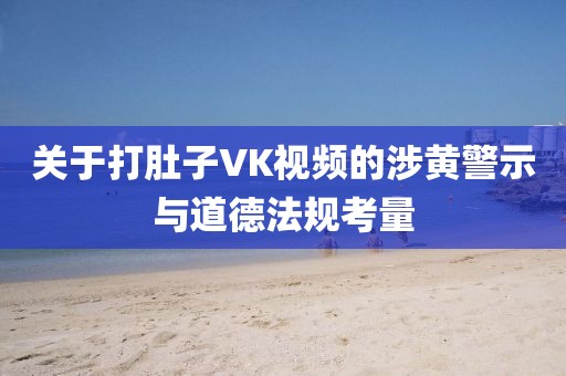 关于打肚子VK视频的涉黄警示与道德法规考量