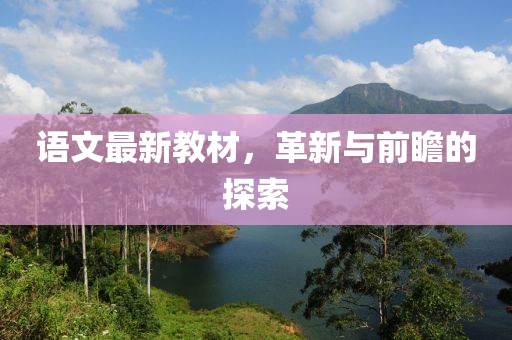 语文最新教材，革新与前瞻的探索