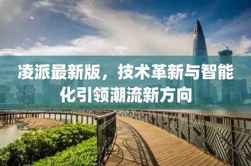 凌派最新版，技术革新与智能化引领潮流新方向