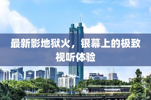 最新影地狱火，银幕上的极致视听体验