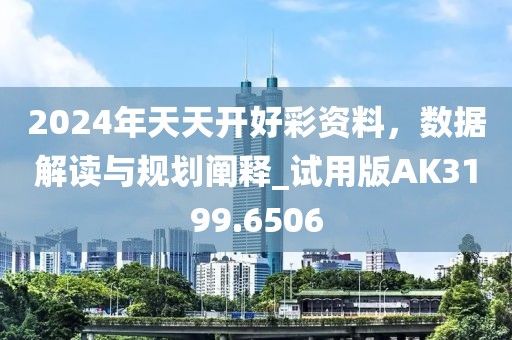 2024年天天开好彩资料，数据解读与规划阐释_试用版AK3199.6506