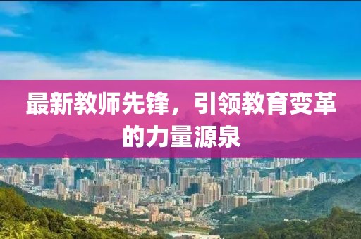 最新教师先锋，引领教育变革的力量源泉