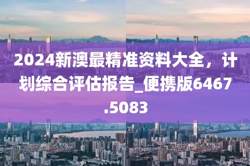 2024新澳最精准资料大全，计划综合评估报告_便携版6467.5083