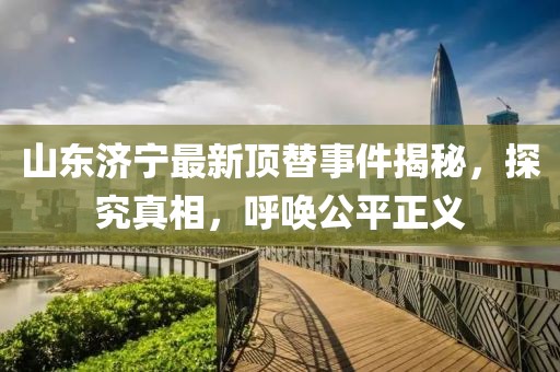 山东济宁最新顶替事件揭秘，探究真相，呼唤公平正义