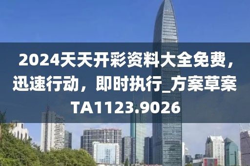 2024天天开彩资料大全免费，迅速行动，即时执行_方案草案TA1123.9026