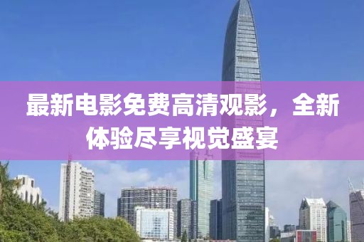 最新电影免费高清观影，全新体验尽享视觉盛宴