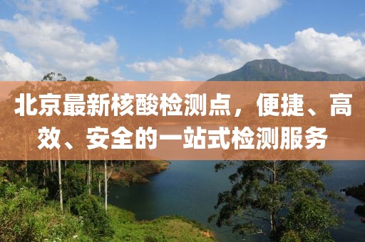 北京最新核酸检测点，便捷、高效、安全的一站式检测服务