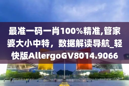 最准一码一肖100%精准,管家婆大小中特，数据解读导航_轻快版AllergoGV8014.9066