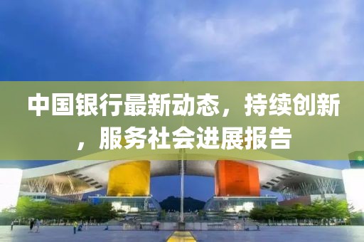 中国银行最新动态，持续创新，服务社会进展报告