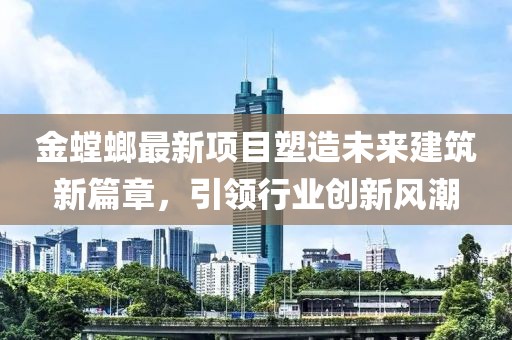 金螳螂最新项目塑造未来建筑新篇章，引领行业创新风潮