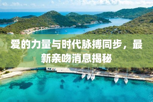 爱的力量与时代脉搏同步，最新亲吻消息揭秘
