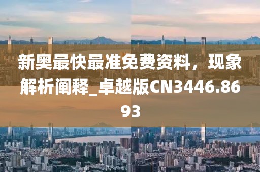 新奥最快最准免费资料，现象解析阐释_卓越版CN3446.8693