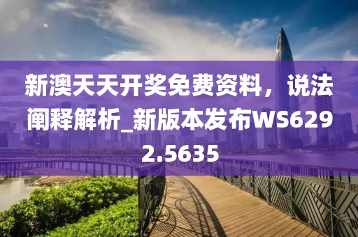 新澳天天开奖免费资料，说法阐释解析_新版本发布WS6292.5635