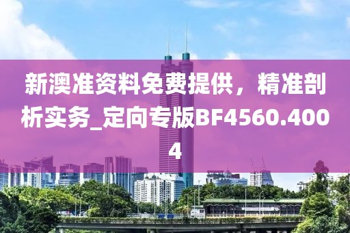 新澳准资料免费提供，精准剖析实务_定向专版BF4560.4004