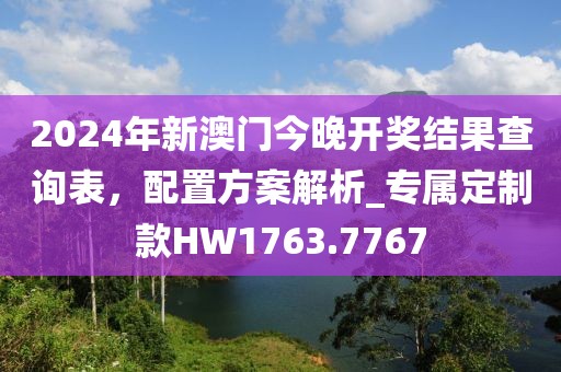 2024年新澳门今晚开奖结果查询表，配置方案解析_专属定制款HW1763.7767