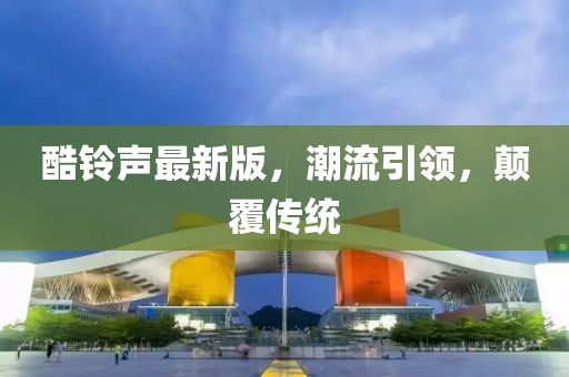 酷铃声最新版，潮流引领，颠覆传统
