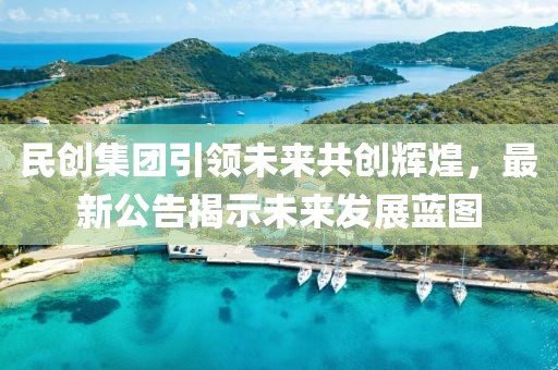 民创集团引领未来共创辉煌，最新公告揭示未来发展蓝图
