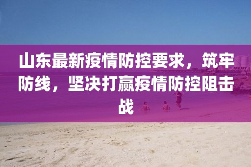 山东最新疫情防控要求，筑牢防线，坚决打赢疫情防控阻击战