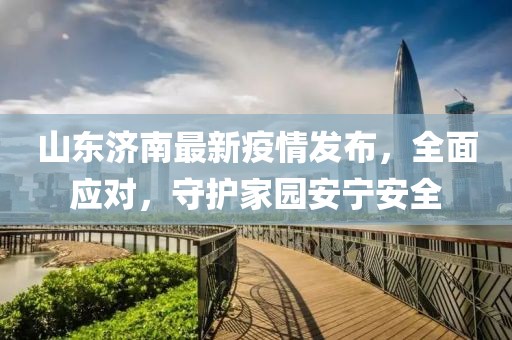 山东济南最新疫情发布，全面应对，守护家园安宁安全