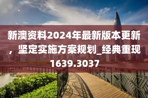 新澳资料2024年最新版本更新，坚定实施方案规划_经典重现1639.3037