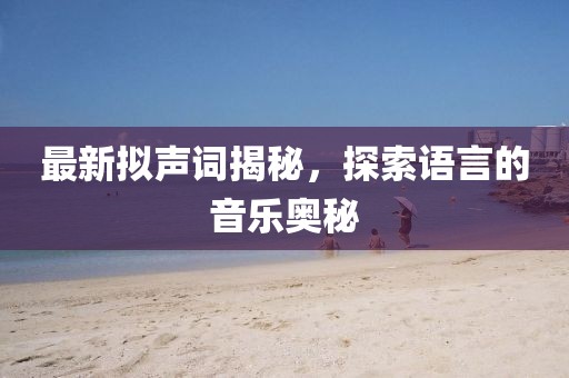 最新拟声词揭秘，探索语言的音乐奥秘