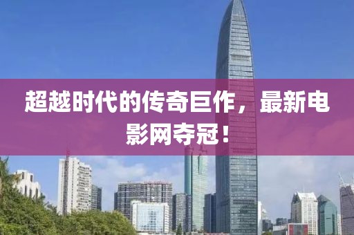 超越时代的传奇巨作，最新电影网夺冠！