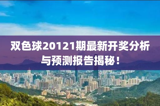 双色球20121期最新开奖分析与预测报告揭秘！