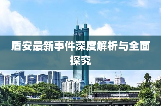 盾安最新事件深度解析与全面探究