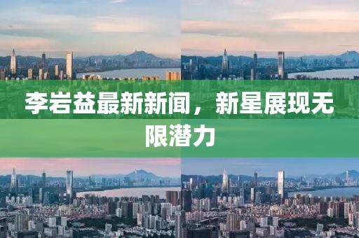 李岩益最新新闻，新星展现无限潜力