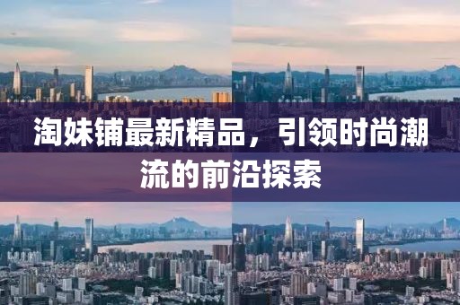 淘妹铺最新精品，引领时尚潮流的前沿探索