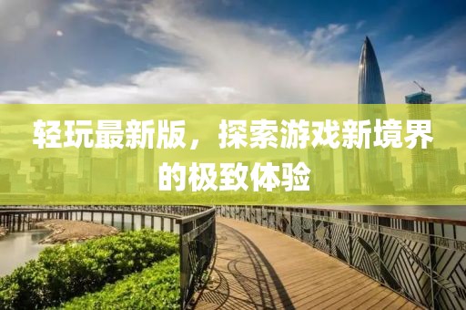 轻玩最新版，探索游戏新境界的极致体验