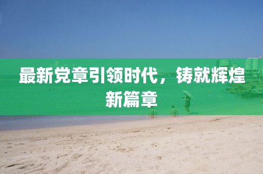 最新党章引领时代，铸就辉煌新篇章