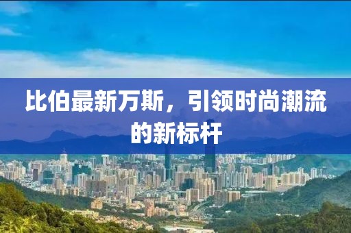 比伯最新万斯，引领时尚潮流的新标杆